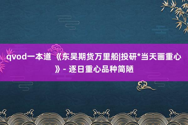 qvod一本道 《东吴期货万里船|投研*当天画重心》- 逐日重心品种简陋