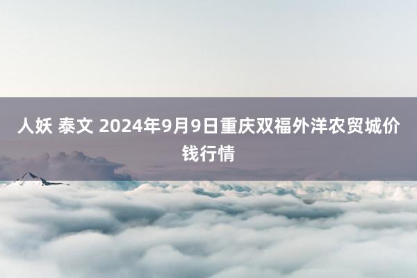 人妖 泰文 2024年9月9日重庆双福外洋农贸城价钱行情