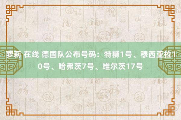 萝莉 在线 德国队公布号码：特狮1号、穆西亚拉10号、哈弗茨7号、维尔茨17号