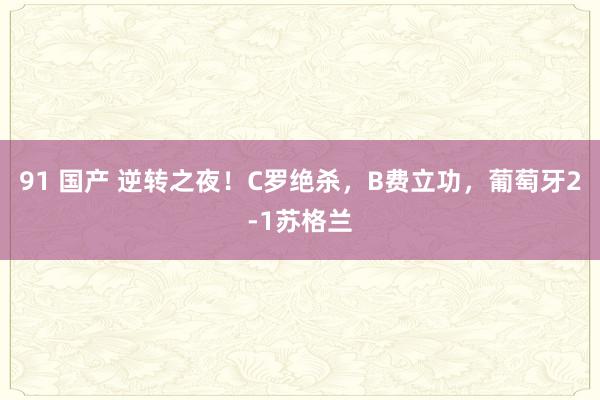 91 国产 逆转之夜！C罗绝杀，B费立功，葡萄牙2-1苏格兰