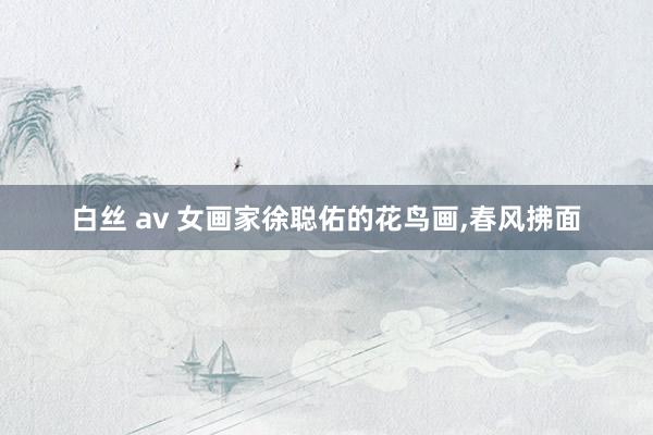 白丝 av 女画家徐聪佑的花鸟画,春风拂面