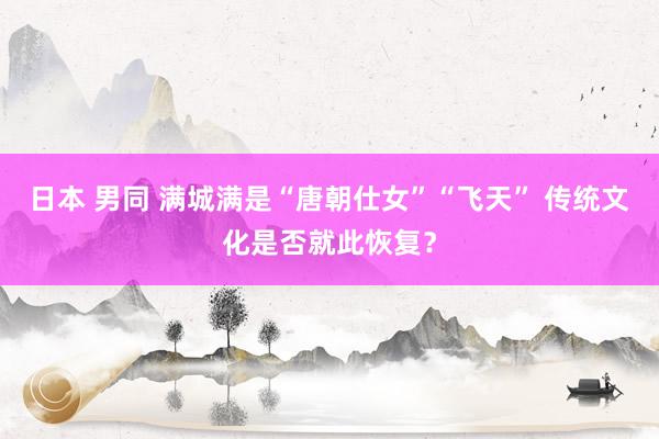 日本 男同 满城满是“唐朝仕女”“飞天” 传统文化是否就此恢复？