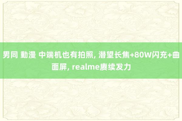 男同 動漫 中端机也有拍照, 潜望长焦+80W闪充+曲面屏, realme赓续发力