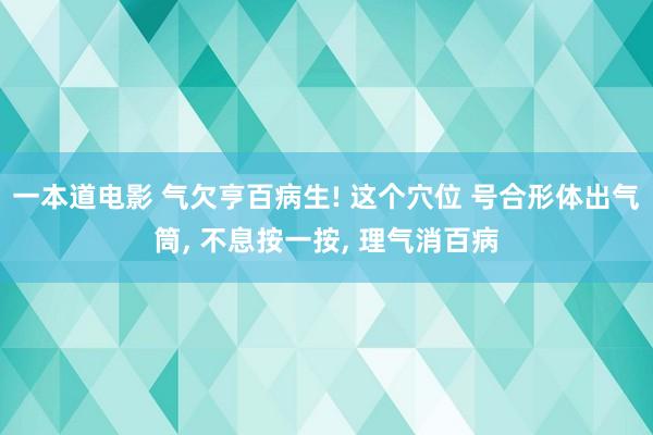 一本道电影 气欠亨百病生! 这个穴位 号合形体出气筒， 不息按一按， 理气消百病