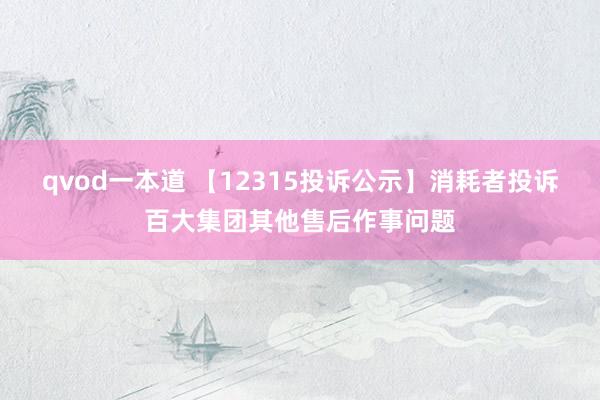 qvod一本道 【12315投诉公示】消耗者投诉百大集团其他售后作事问题