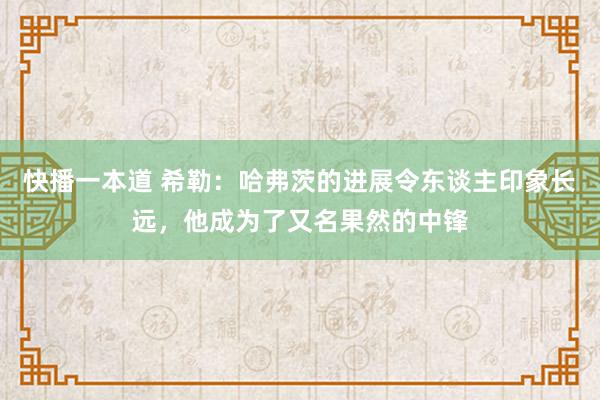 快播一本道 希勒:哈弗茨的进展令东谈主印象长远,他成为了又名果然的中锋