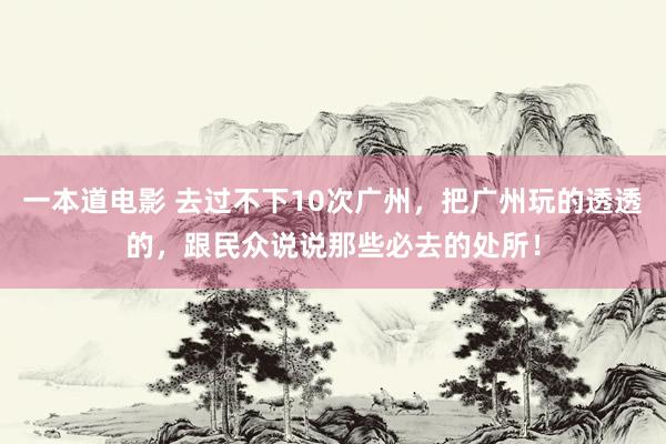 一本道电影 去过不下10次广州,把广州玩的透透的,跟民众说说那些必去的处所!