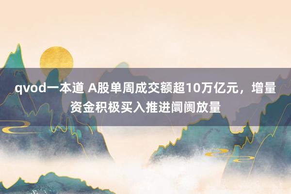 qvod一本道 A股单周成交额超10万亿元，增量资金积极买入推进阛阓放量