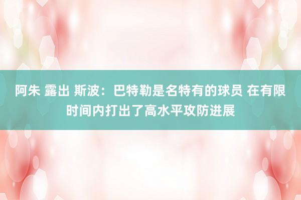 阿朱 露出 斯波：巴特勒是名特有的球员 在有限时间内打出了高水平攻防进展