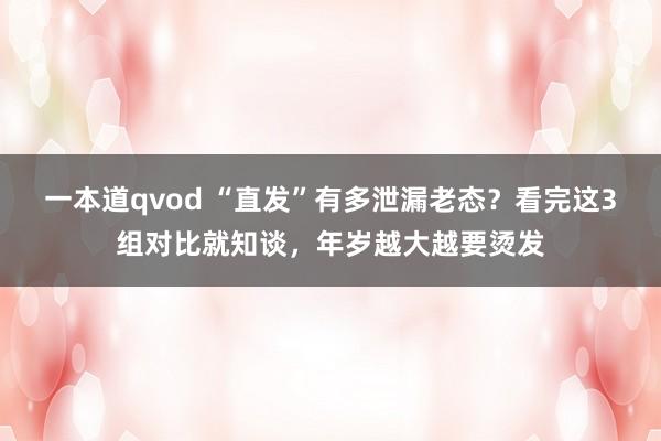 一本道qvod “直发”有多泄漏老态？看完这3组对比就知谈，年岁越大越要烫发