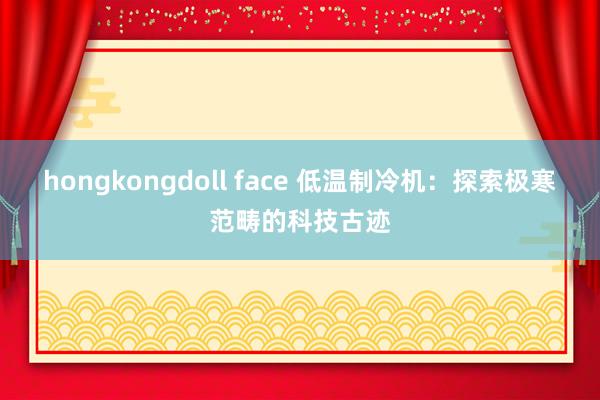 hongkongdoll face 低温制冷机：探索极寒范畴的科技古迹