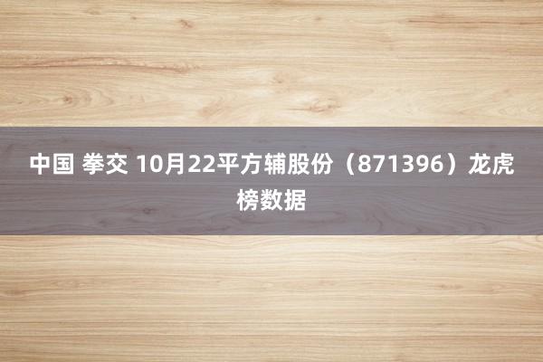 中国 拳交 10月22平方辅股份（871396）龙虎榜数据