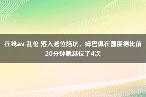 在线av 乱伦 落入越位陷坑,姆巴佩在国度德比前20分钟就越位了4次