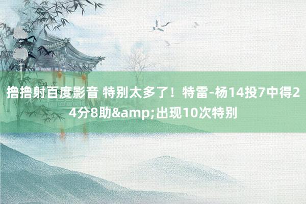 撸撸射百度影音 特别太多了！特雷-杨14投7中得24分8助&出现10次特别