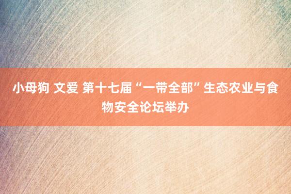 小母狗 文爱 第十七届“一带全部”生态农业与食物安全论坛举办