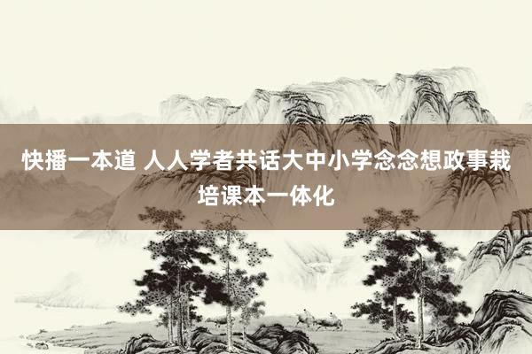 快播一本道 人人学者共话大中小学念念想政事栽培课本一体化
