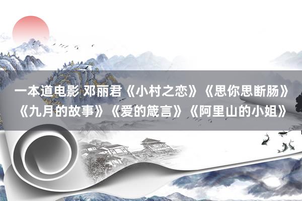 一本道电影 邓丽君《小村之恋》《思你思断肠》《九月的故事》《爱的箴言》《阿里山的小姐》