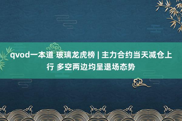 qvod一本道 玻璃龙虎榜 | 主力合约当天减仓上行 多空两边均呈退场态势