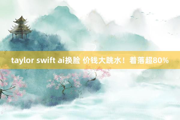 taylor swift ai换脸 价钱大跳水！着落超80%