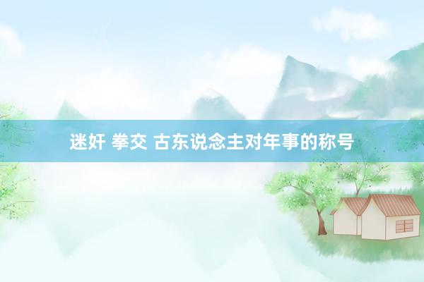 迷奸 拳交 古东说念主对年事的称号