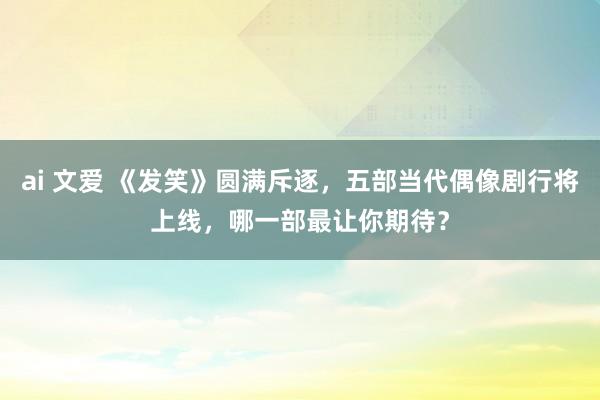 ai 文爱 《发笑》圆满斥逐，五部当代偶像剧行将上线，哪一部最让你期待？