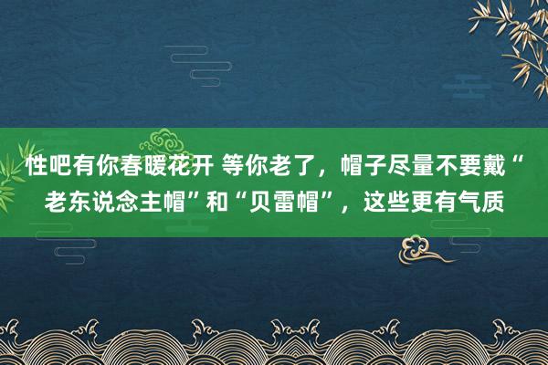性吧有你春暖花开 等你老了，帽子尽量不要戴“老东说念主帽”和“贝雷帽”，这些更有气质
