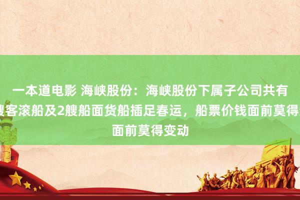 一本道电影 海峡股份：海峡股份下属子公司共有47艘客滚船及2艘船面货船插足春运，船票价钱面前莫得变动