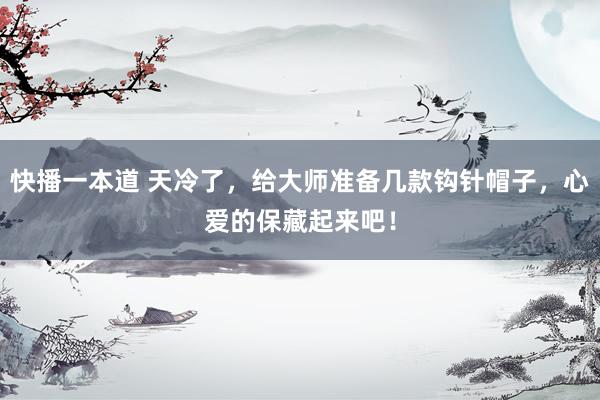 快播一本道 天冷了，给大师准备几款钩针帽子，心爱的保藏起来吧！