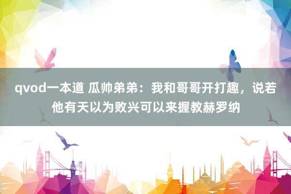 qvod一本道 瓜帅弟弟：我和哥哥开打趣，说若他有天以为败兴可以来握教赫罗纳