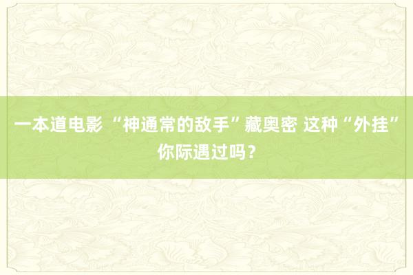 一本道电影 “神通常的敌手”藏奥密 这种“外挂”你际遇过吗？