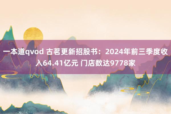 一本道qvod 古茗更新招股书:2024年前三季度收入64.41亿元 门店数达9778家