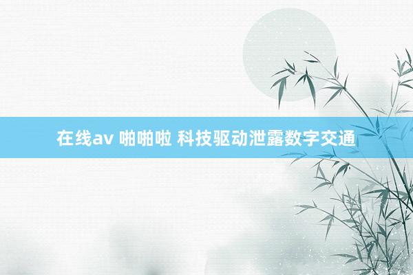 在线av 啪啪啦 科技驱动泄露数字交通
