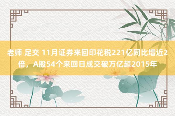 老师 足交 11月证券来回印花税221亿同比增近2倍，A股54个来回日成交破万亿超2015年