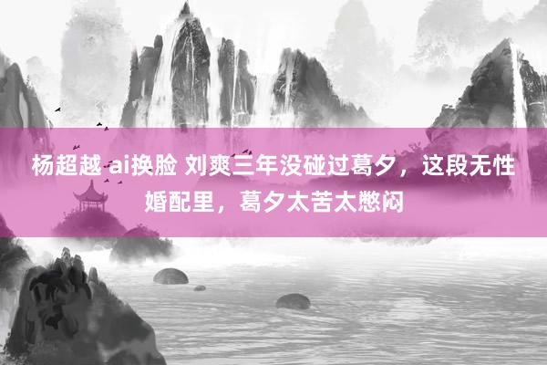 杨超越 ai换脸 刘爽三年没碰过葛夕，这段无性婚配里，葛夕太苦太憋闷