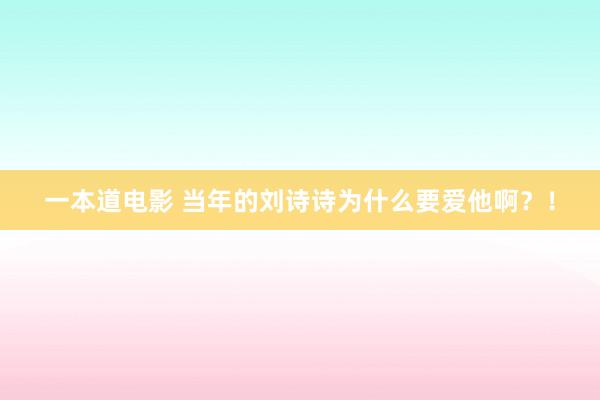 一本道电影 当年的刘诗诗为什么要爱他啊？！