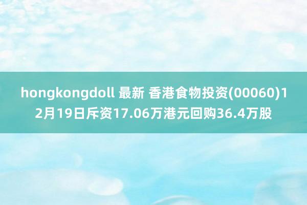 hongkongdoll 最新 香港食物投资(00060)12月19日斥资17.06万港元回购36.4万股