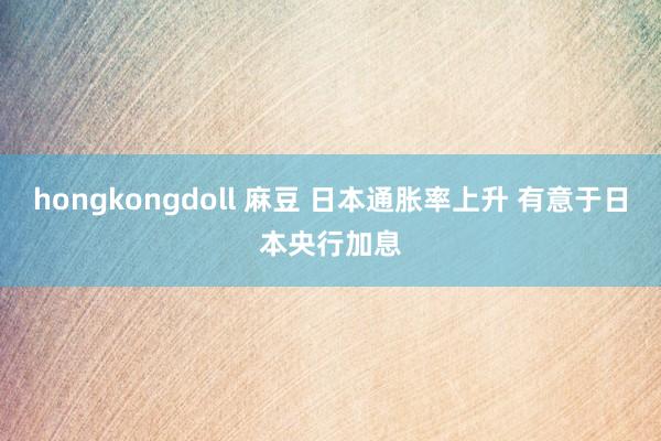 hongkongdoll 麻豆 日本通胀率上升 有意于日本央行加息