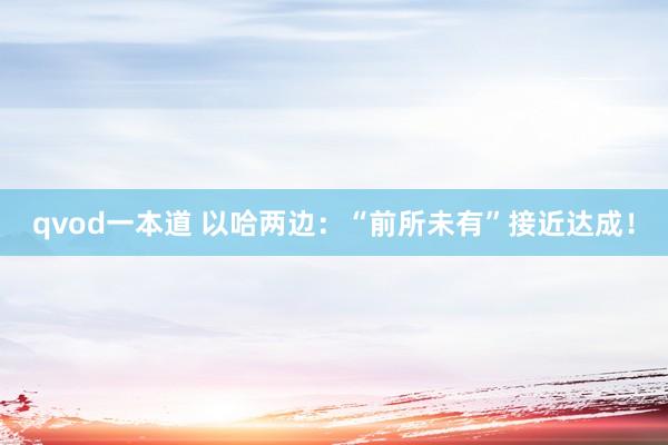 qvod一本道 以哈两边：“前所未有”接近达成！