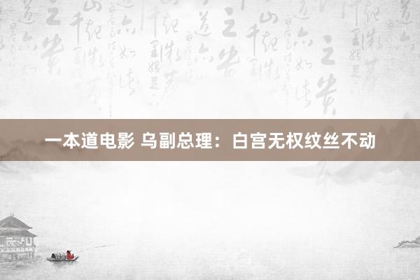 一本道电影 乌副总理：白宫无权纹丝不动