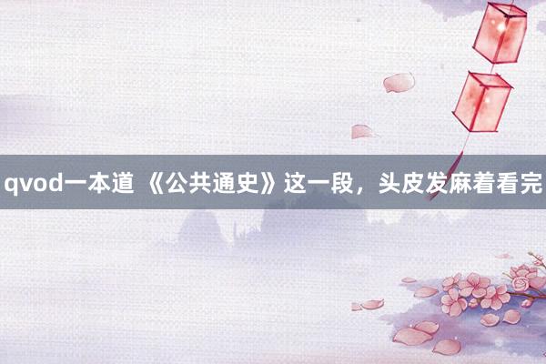 qvod一本道 《公共通史》这一段，头皮发麻着看完