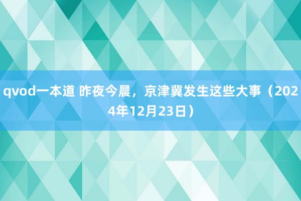 qvod一本道 昨夜今晨，京津冀发生这些大事（2024年12月23日）