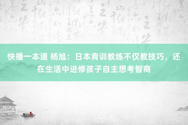 快播一本道 杨旭：日本青训教练不仅教技巧，还在生活中进修孩子自主想考智商