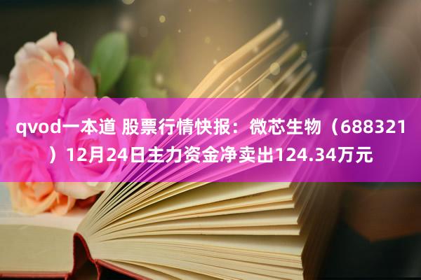 qvod一本道 股票行情快报：微芯生物（688321）12月24日主力资金净卖出124.34万元