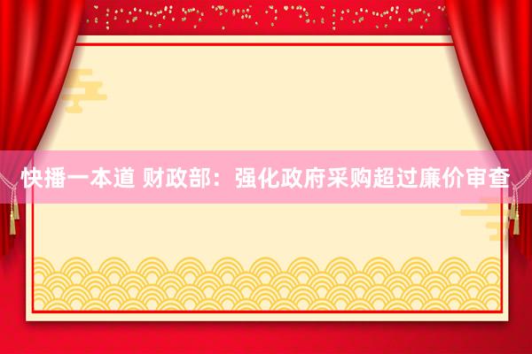 快播一本道 财政部：强化政府采购超过廉价审查