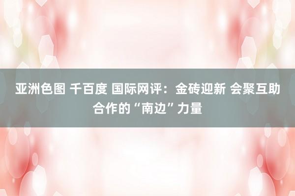 亚洲色图 千百度 国际网评：金砖迎新 会聚互助合作的“南边”力量