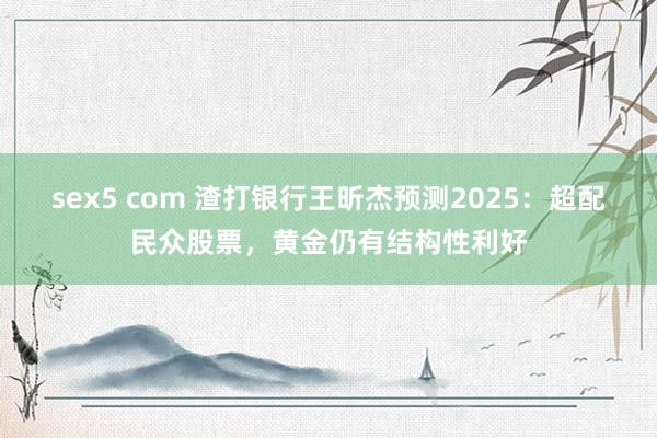 sex5 com 渣打银行王昕杰预测2025：超配民众股票，黄金仍有结构性利好