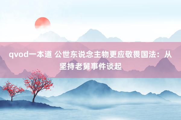 qvod一本道 公世东说念主物更应敬畏国法：从坚持老舅事件谈起