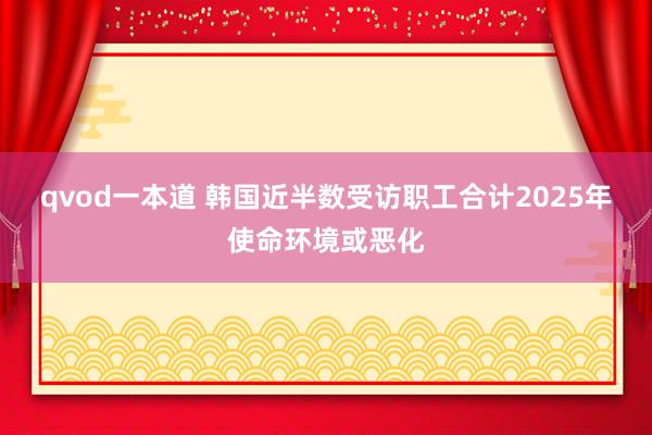 qvod一本道 韩国近半数受访职工合计2025年使命环境或恶化
