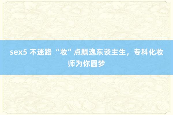 sex5 不迷路 “妆”点飘逸东谈主生，专科化妆师为你圆梦