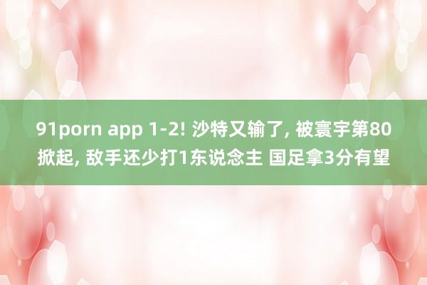91porn app 1-2! 沙特又输了， 被寰宇第80掀起， 敌手还少打1东说念主 国足拿3分有望